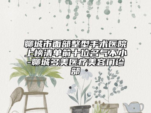 聊城市面部整型手术医院上榜清单前十位名气不小-聊城多美医疗美容门诊部