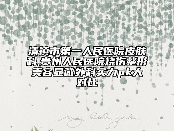 清镇市第一人民医院皮肤科,贵州人民医院烧伤整形美容显微外科实力pk大对比