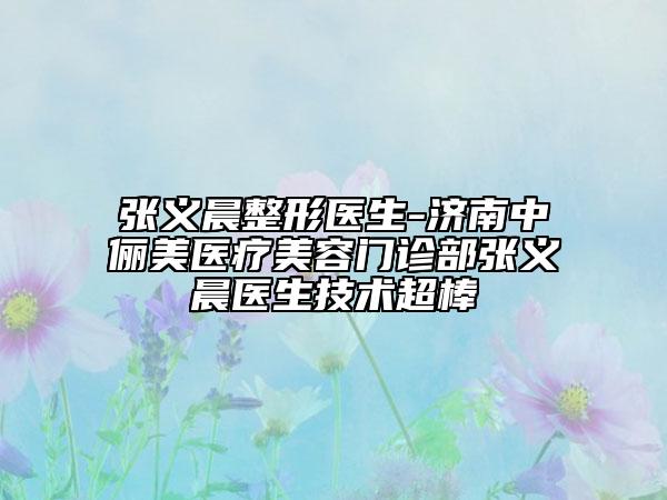 张义晨整形医生-济南中俪美医疗美容门诊部张义晨医生技术超棒