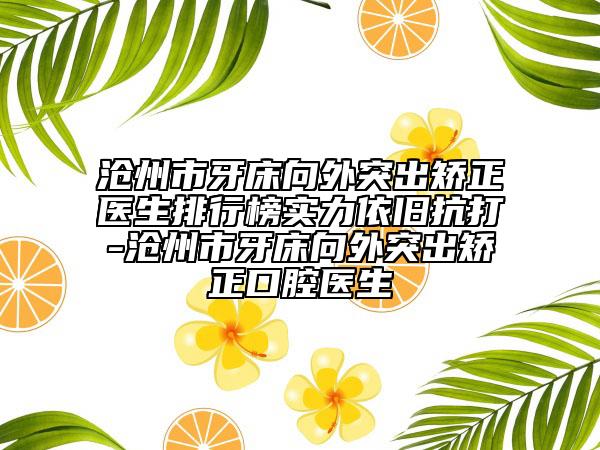 沧州市牙床向外突出矫正医生排行榜实力依旧抗打-沧州市牙床向外突出矫正口腔医生