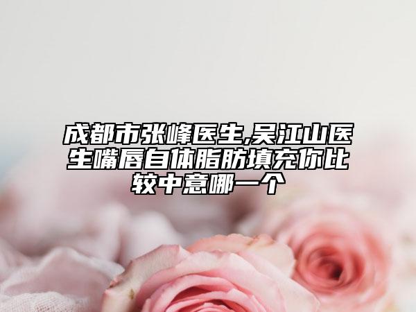 成都市张峰医生,吴江山医生嘴唇自体脂肪填充你比较中意哪一个