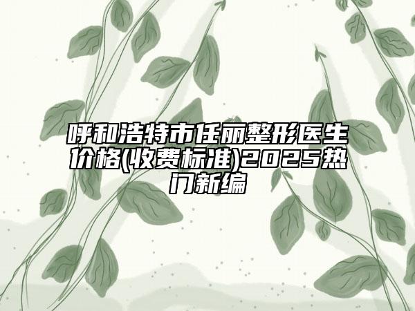 呼和浩特市任丽整形医生价格(收费标准)2025热门新编