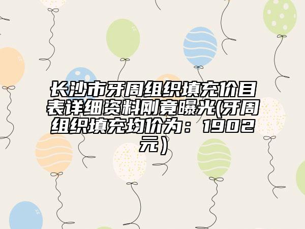 长沙市牙周组织填充价目表详细资料刚竟曝光(牙周组织填充均价为：1902元）
