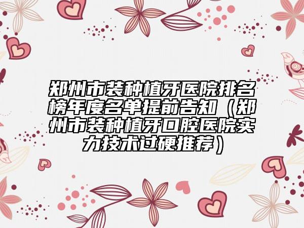郑州市装种植牙医院排名榜年度名单提前告知（郑州市装种植牙口腔医院实力技术过硬推荐）
