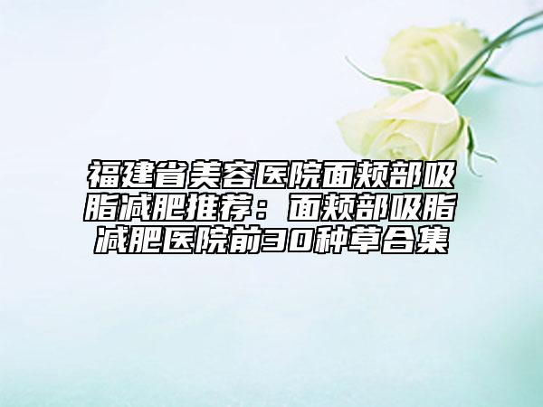 福建省美容医院面颊部吸脂减肥推荐：面颊部吸脂减肥医院前30种草合集