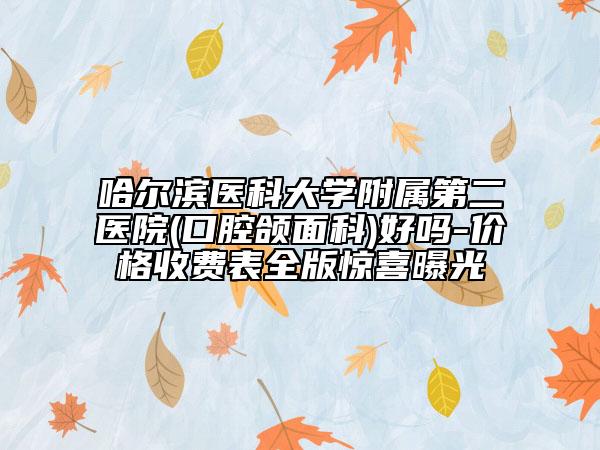 哈尔滨医科大学附属第二医院(口腔颌面科)好吗-价格收费表全版惊喜曝光