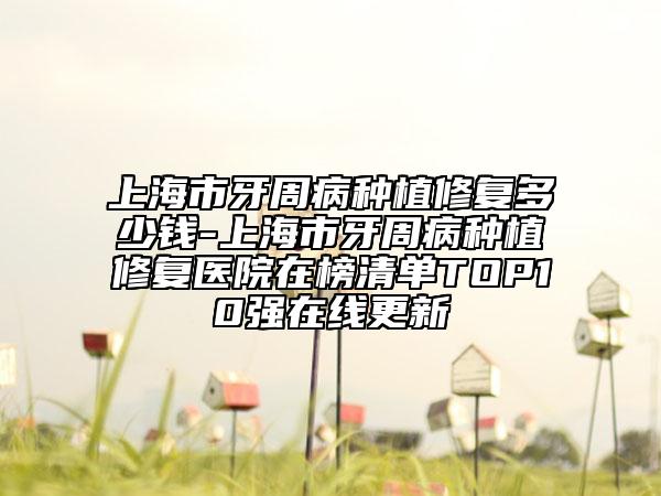 上海市牙周病种植修复多少钱-上海市牙周病种植修复医院在榜清单TOP10强在线更新