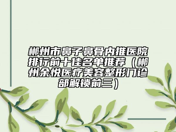 郴州市鼻子鼻骨内推医院排行前十佳名单推荐（郴州余悦医疗美容整形门诊部解锁前三）
