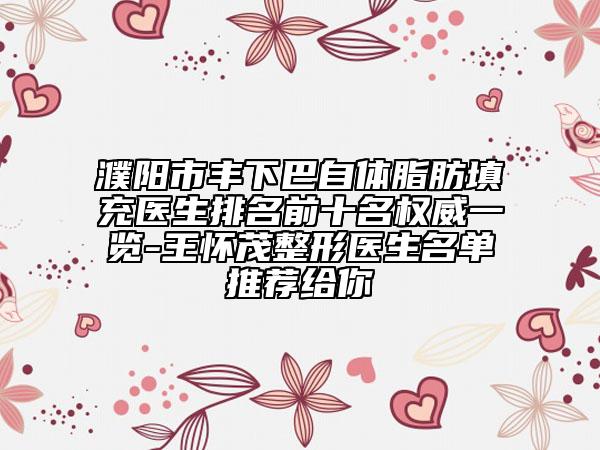 濮阳市丰下巴自体脂肪填充医生排名前十名权威一览-王怀茂整形医生名单推荐给你
