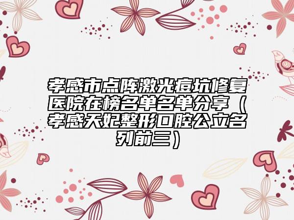 孝感市点阵激光痘坑修复医院在榜名单名单分享（孝感天妃整形口腔公立名列前三）