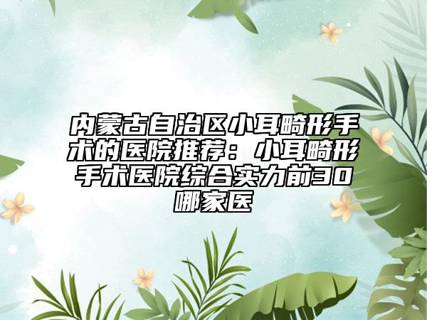 内蒙古自治区小耳畸形手术的医院推荐：小耳畸形手术医院综合实力前30哪家医