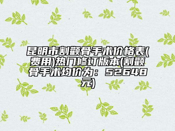 昆明市割颧骨手术价格表(费用)热门修订版本(割颧骨手术均价为：52648元)