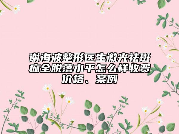 谢海波整形医生激光祛斑痂全脱落水平怎么样收费价格、案例