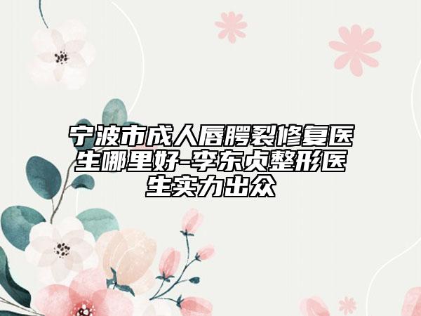 宁波市成人唇腭裂修复医生哪里好-李东贞整形医生实力出众