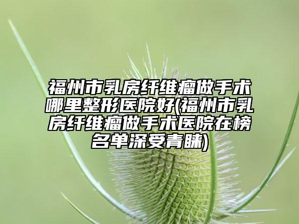 福州市乳房纤维瘤做手术哪里整形医院好(福州市乳房纤维瘤做手术医院在榜名单深受青睐)