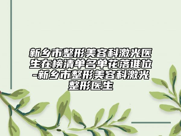 新乡市整形美容科激光医生在榜清单名单花落谁位-新乡市整形美容科激光整形医生
