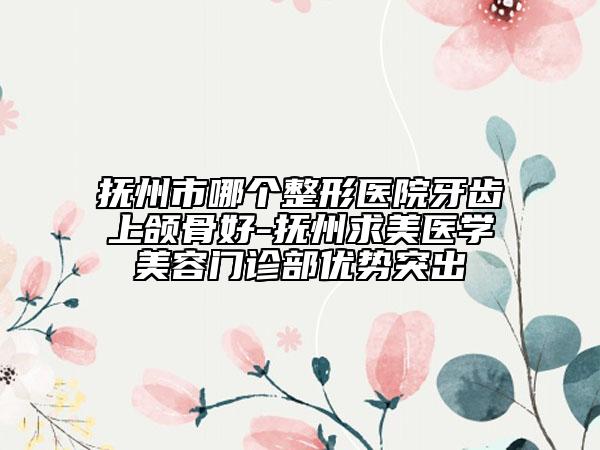 抚州市哪个整形医院牙齿上颌骨好-抚州求美医学美容门诊部优势突出