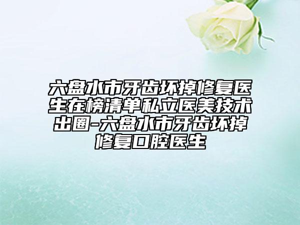 六盘水市牙齿坏掉修复医生在榜清单私立医美技术出圈-六盘水市牙齿坏掉修复口腔医生