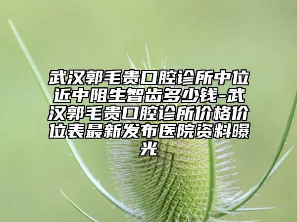 武汉郭毛贵口腔诊所中位近中阻生智齿多少钱-武汉郭毛贵口腔诊所价格价位表最新发布医院资料曝光