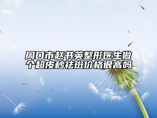 周口市赵书英整形医生做个超皮秒祛斑价格很高吗