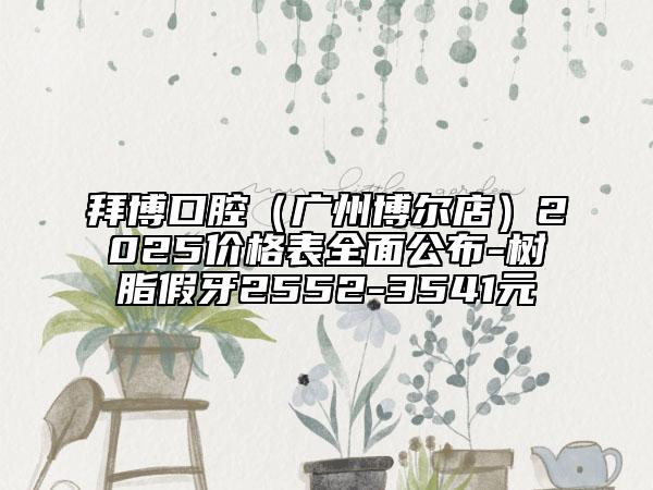 拜博口腔（广州博尔店）2025价格表全面公布-树脂假牙2552-3541元