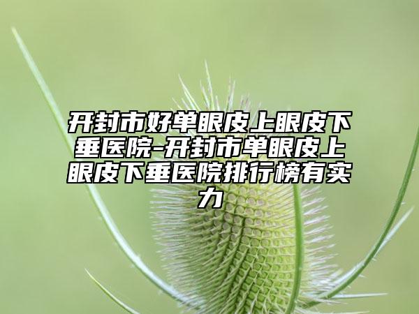 开封市好单眼皮上眼皮下垂医院-开封市单眼皮上眼皮下垂医院排行榜有实力