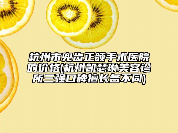杭州市兜齿正颌手术医院的价格(杭州凯瑟琳美容诊所三强口碑擅长各不同)