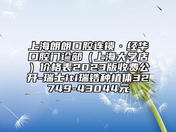 上海朗朗口腔连锁·经华口腔门诊部（上海大学店）价格表2023版收费公开-瑞士iti瑞锆种植体32749-43044元