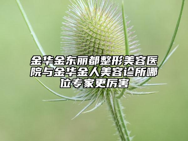 金华金东丽都整形美容医院与金华金人美容诊所哪位专家更厉害