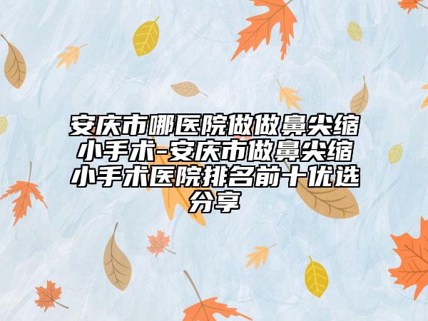 安庆市哪医院做做鼻尖缩小手术-安庆市做鼻尖缩小手术医院排名前十优选分享