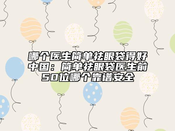 哪个医生简单祛眼袋得好中国：简单祛眼袋医生前50位哪个靠谱安全