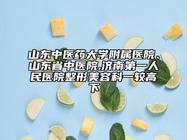 山东中医药大学附属医院、山东省中医院,济南第一人民医院整形美容科一较高下