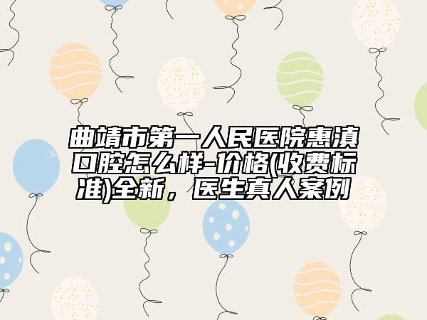 曲靖市第一人民医院惠滇口腔怎么样-价格(收费标准)全新，医生真人案例