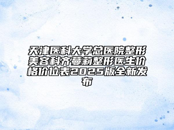 天津医科大学总医院整形美容科齐蔓莉整形医生价格价位表2025版全新发布