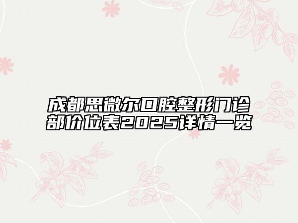 成都思微尔口腔整形门诊部价位表2025详情一览