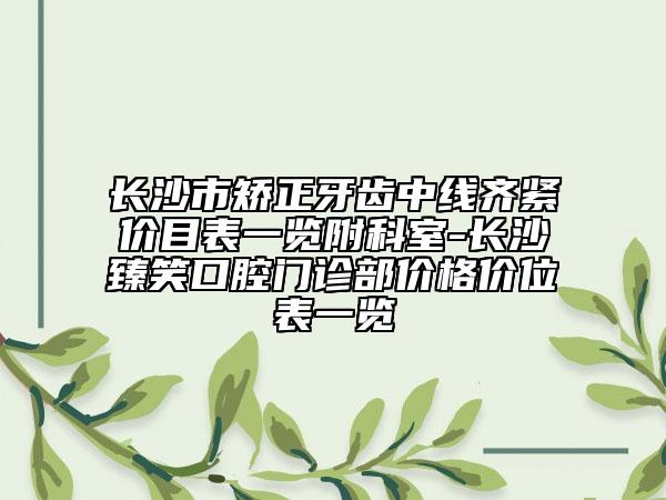长沙市矫正牙齿中线齐紧价目表一览附科室-长沙臻笑口腔门诊部价格价位表一览