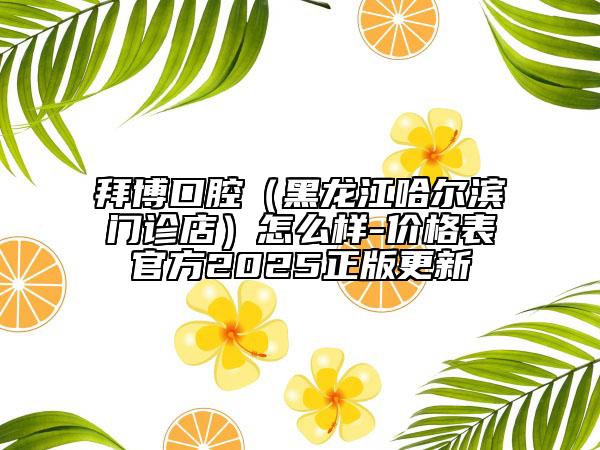 拜博口腔（黑龙江哈尔滨门诊店）怎么样-价格表官方2025正版更新