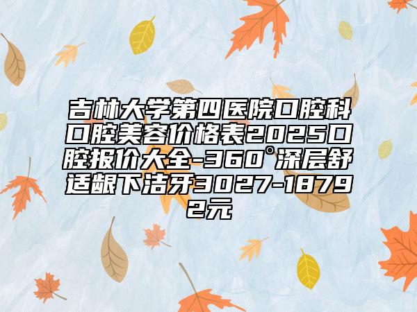 吉林大学第四医院口腔科口腔美容价格表2025口腔报价大全-360°深层舒适龈下洁牙3027-18792元