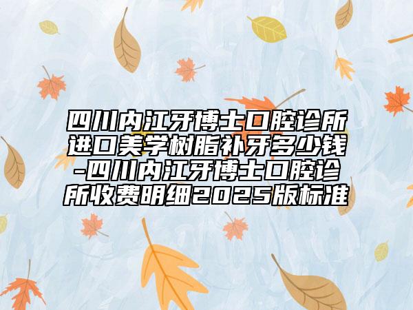 四川内江牙博士口腔诊所进口美学树脂补牙多少钱-四川内江牙博士口腔诊所收费明细2025版标准