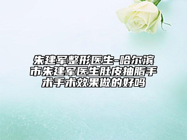 朱建军整形医生-哈尔滨市朱建军医生肚皮抽脂手术手术效果做的好吗