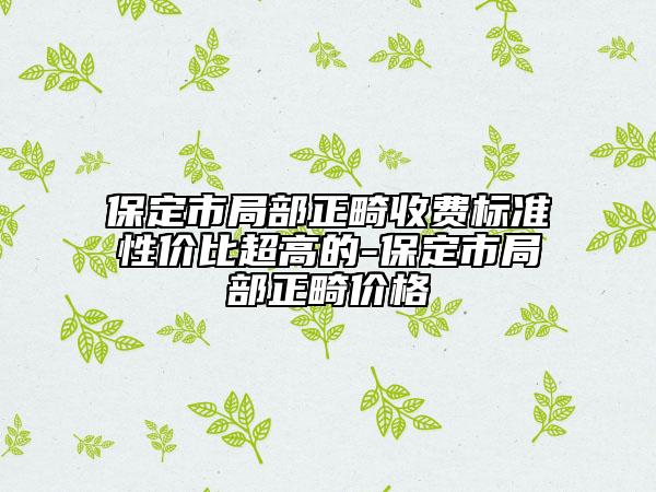 保定市局部正畸收费标准性价比超高的-保定市局部正畸价格