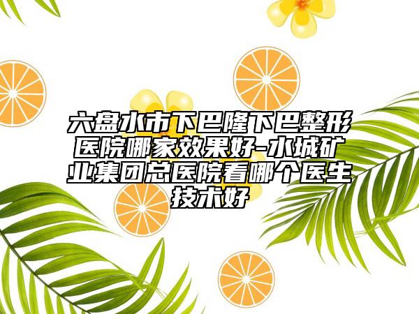 六盘水市下巴隆下巴整形医院哪家效果好-水城矿业集团总医院看哪个医生技术好