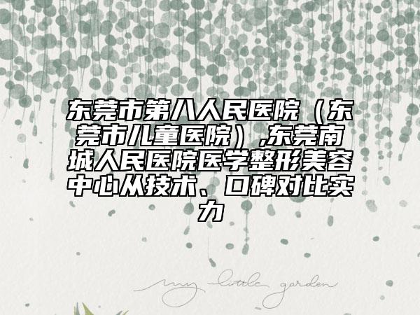 东莞市第八人民医院（东莞市儿童医院）,东莞南城人民医院医学整形美容中心从技术、口碑对比实力