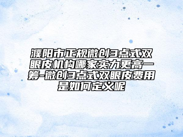 濮阳市正规微创3点式双眼皮机构哪家实力更高一筹-微创3点式双眼皮费用是如何定义呢