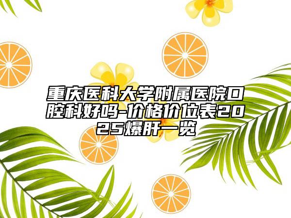 重庆医科大学附属医院口腔科好吗-价格价位表2025爆肝一览