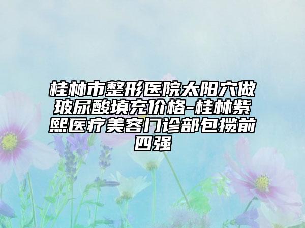 桂林市整形医院太阳穴做玻尿酸填充价格-桂林紫熙医疗美容门诊部包揽前四强
