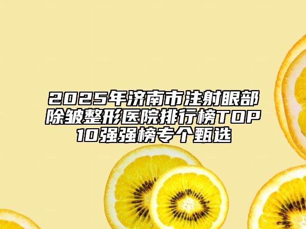 2025年济南市注射眼部除皱整形医院排行榜TOP10强强榜专个甄选