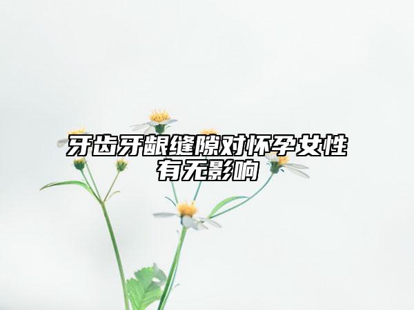 牙齿牙龈缝隙对怀孕女性有无影响