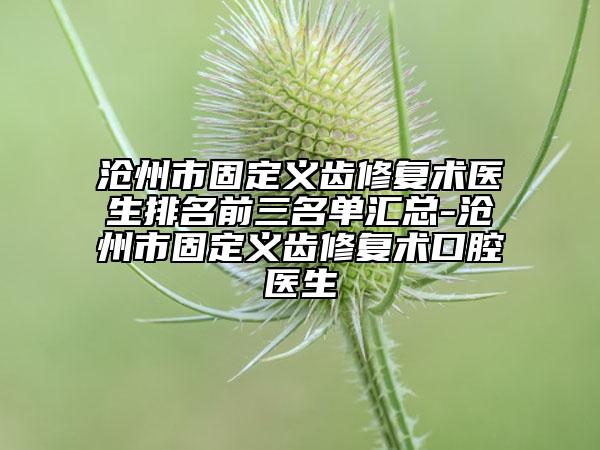 沧州市固定义齿修复术医生排名前三名单汇总-沧州市固定义齿修复术口腔医生