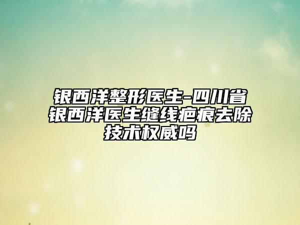 银西洋整形医生-四川省银西洋医生缝线疤痕去除技术权威吗